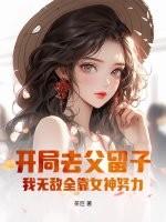 开局去父留子，我无敌全靠女神努力！