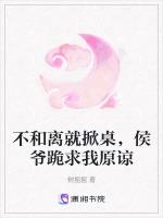 不和离就掀桌，侯爷跪求我原谅