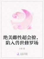 绝美雌性超会撩，陷入兽世修罗场