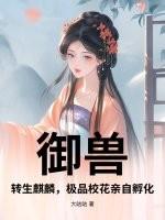 御兽：转生麒麟，极品校花亲自孵化