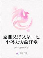 恶雌又野又茶，七个兽夫舍命狂宠