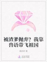 被渣爹抛弃？我靠兽语带飞祖国